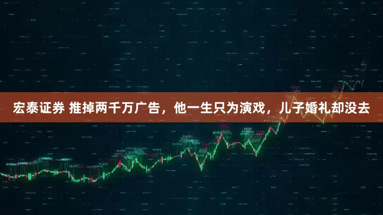 宏泰证券 推掉两千万广告，他一生只为演戏，儿子婚礼却没去