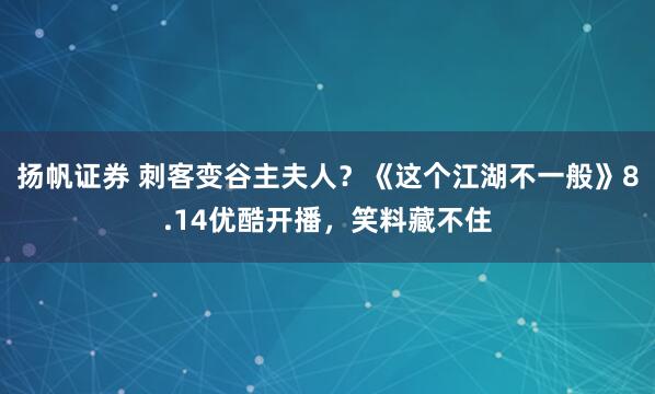 扬帆证券 刺客变谷主夫人？《这个江湖不一般》8.14优酷开播，笑料藏不住