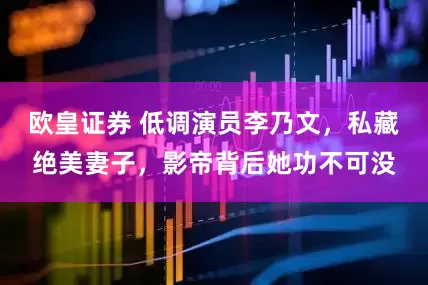欧皇证券 低调演员李乃文，私藏绝美妻子，影帝背后她功不可没
