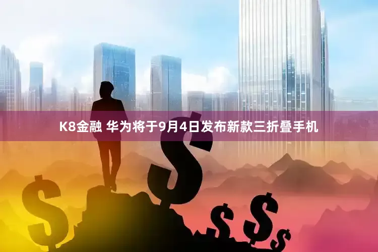 K8金融 华为将于9月4日发布新款三折叠手机