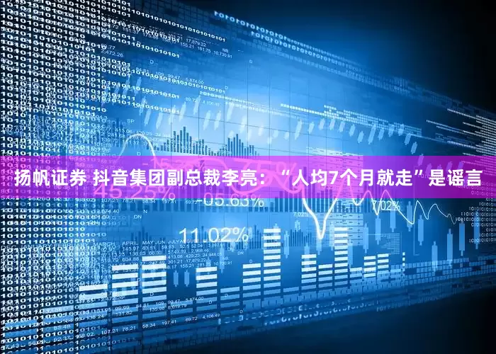 扬帆证券 抖音集团副总裁李亮：“人均7个月就走”是谣言
