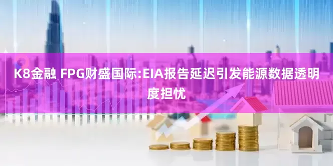 K8金融 FPG财盛国际:EIA报告延迟引发能源数据透明度担忧