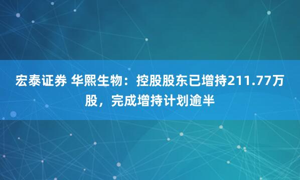 宏泰证券 华熙生物：控股股东已增持211.77万股，完成增持计划逾半