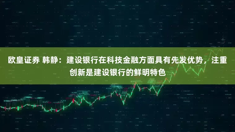 欧皇证券 韩静：建设银行在科技金融方面具有先发优势，注重创新是建设银行的鲜明特色
