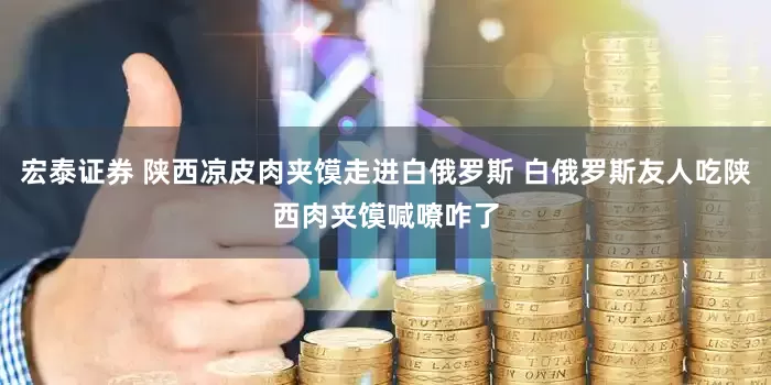 宏泰证券 陕西凉皮肉夹馍走进白俄罗斯 白俄罗斯友人吃陕西肉夹馍喊嘹咋了