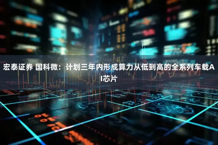宏泰证券 国科微：计划三年内形成算力从低到高的全系列车载AI芯片