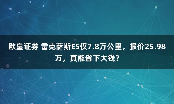 欧皇证券 雷克萨斯ES仅7.8万公里，报价25.98万，真能省下大钱？