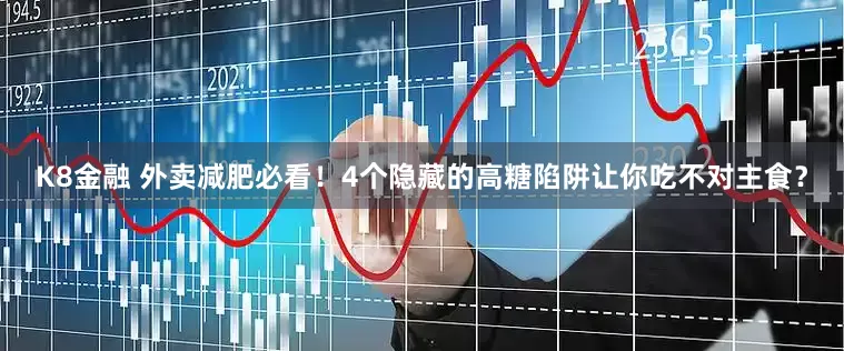 K8金融 外卖减肥必看！4个隐藏的高糖陷阱让你吃不对主食？