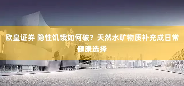 欧皇证券 隐性饥饿如何破？天然水矿物质补充成日常健康选择