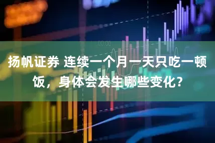 扬帆证券 连续一个月一天只吃一顿饭，身体会发生哪些变化？