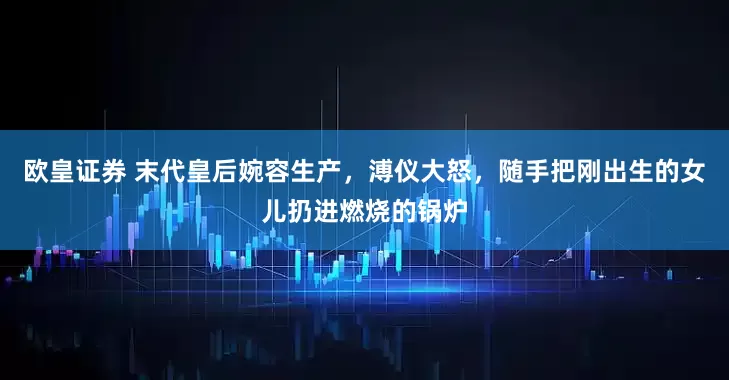 欧皇证券 末代皇后婉容生产，溥仪大怒，随手把刚出生的女儿扔进燃烧的锅炉
