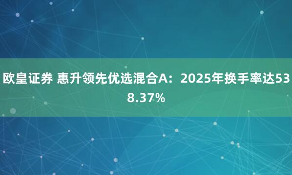 欧皇证券 惠升领先优选混合A:2025年换手率达538.37%