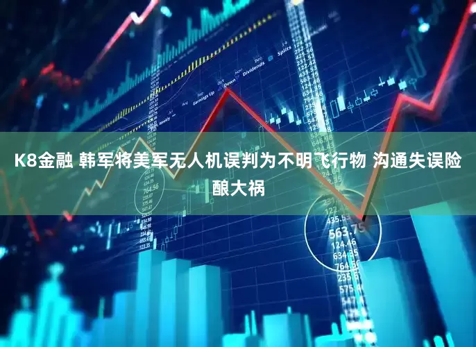 K8金融 韩军将美军无人机误判为不明飞行物 沟通失误险酿大祸