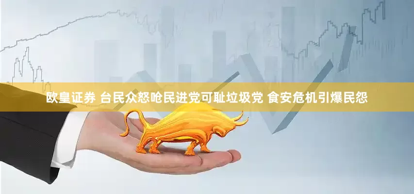 欧皇证券 台民众怒呛民进党可耻垃圾党 食安危机引爆民怨