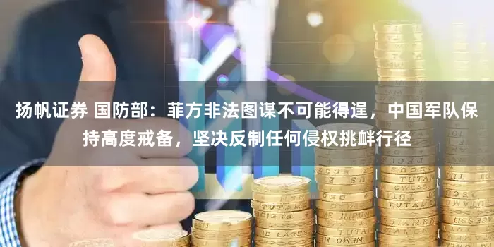 扬帆证券 国防部：菲方非法图谋不可能得逞，中国军队保持高度戒备，坚决反制任何侵权挑衅行径
