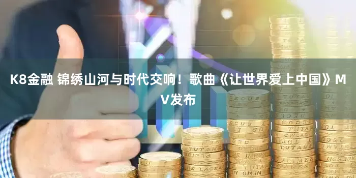 K8金融 锦绣山河与时代交响！歌曲《让世界爱上中国》MV发布