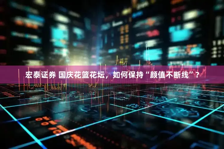宏泰证券 国庆花篮花坛，如何保持“颜值不断线”？