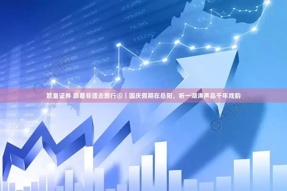 欧皇证券 跟着非遗去旅行⑥｜国庆假期在岳阳，听一湖涛声品千年戏韵